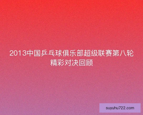 2013中国乒乓球俱乐部超级联赛第八轮精彩对决回顾