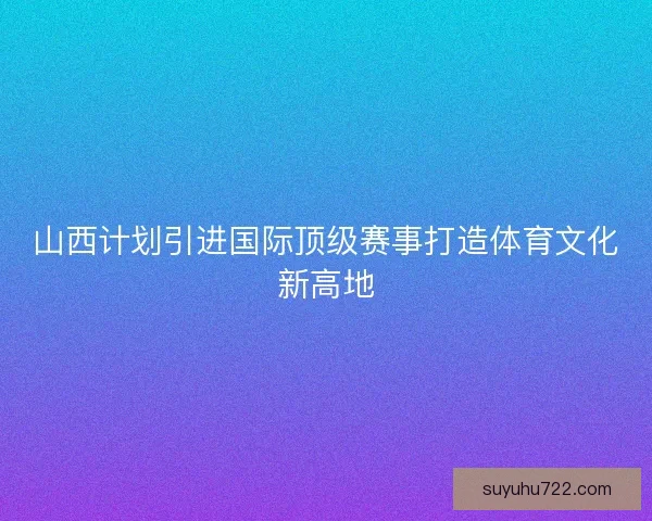 山西计划引进国际顶级赛事打造体育文化新高地